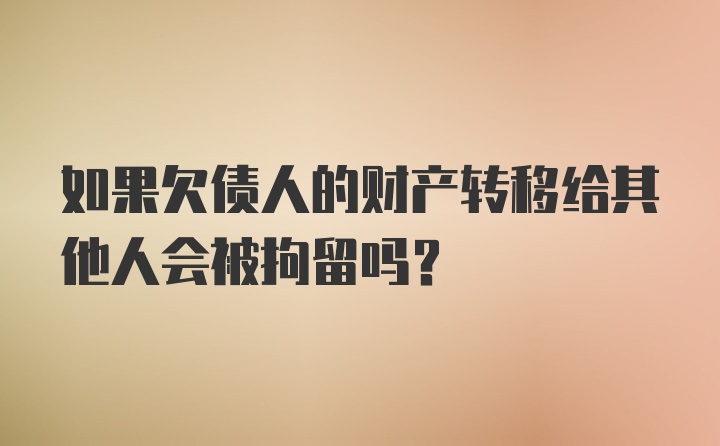 如果欠债人的财产转移给其他人会被拘留吗?