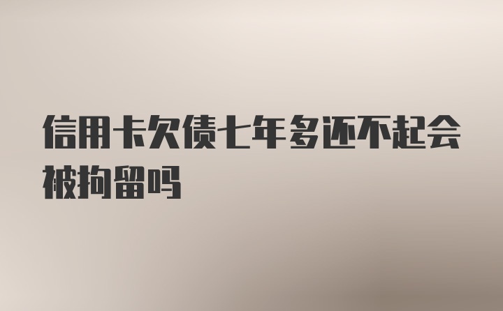 信用卡欠债七年多还不起会被拘留吗