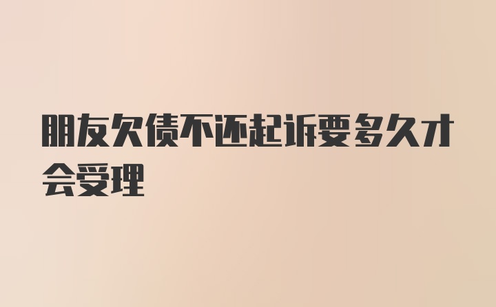 朋友欠债不还起诉要多久才会受理