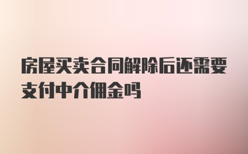 房屋买卖合同解除后还需要支付中介佣金吗