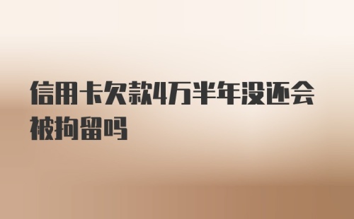 信用卡欠款4万半年没还会被拘留吗