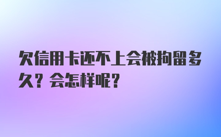 欠信用卡还不上会被拘留多久？会怎样呢？