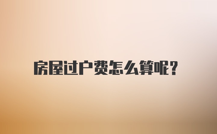 房屋过户费怎么算呢？