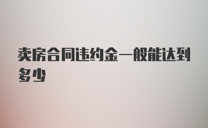 卖房合同违约金一般能达到多少