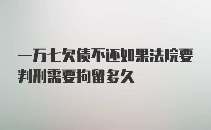 一万七欠债不还如果法院要判刑需要拘留多久