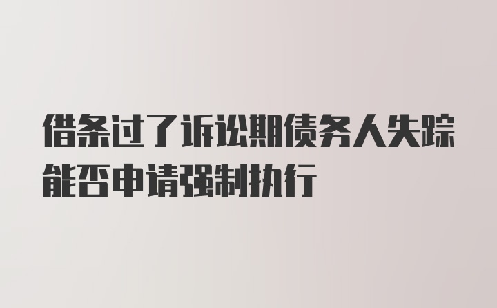 借条过了诉讼期债务人失踪能否申请强制执行