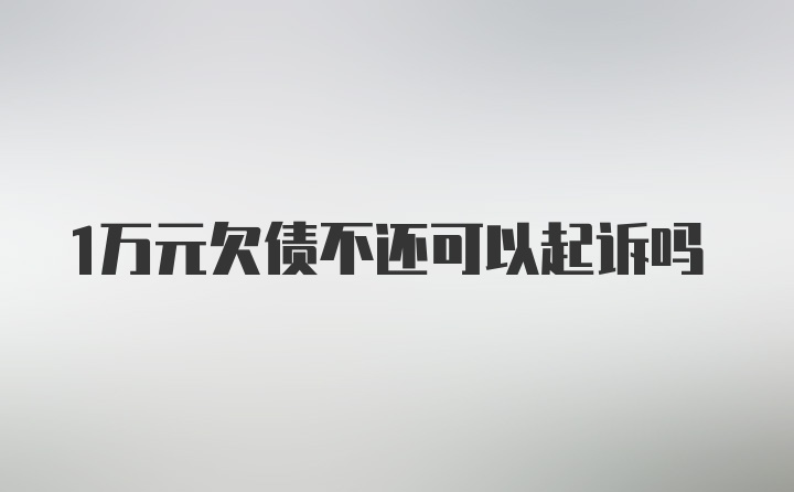 1万元欠债不还可以起诉吗