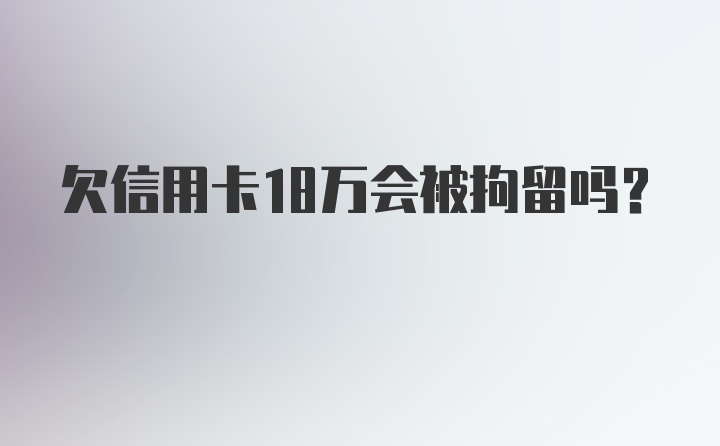 欠信用卡18万会被拘留吗?