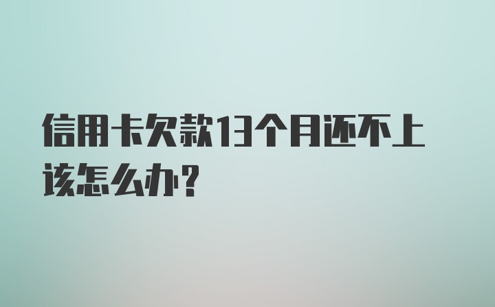 信用卡欠款13个月还不上该怎么办？