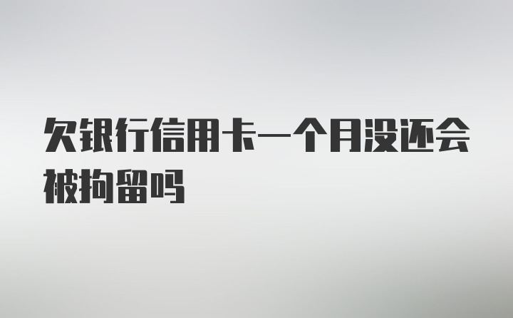 欠银行信用卡一个月没还会被拘留吗