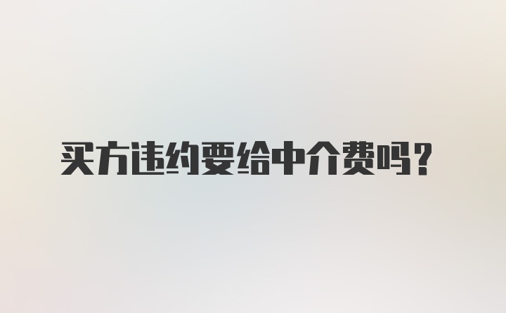 买方违约要给中介费吗?