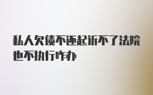 私人欠债不还起诉不了法院也不执行咋办