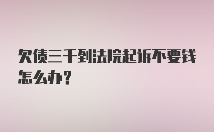 欠债三千到法院起诉不要钱怎么办？