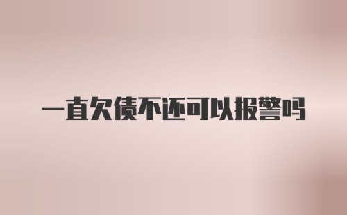 一直欠债不还可以报警吗