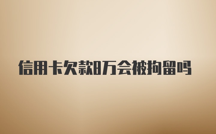 信用卡欠款8万会被拘留吗