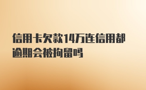 信用卡欠款14万连信用都逾期会被拘留吗