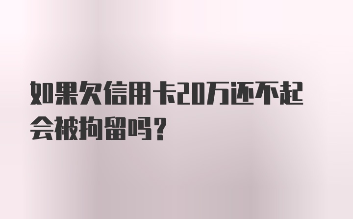 如果欠信用卡20万还不起会被拘留吗？