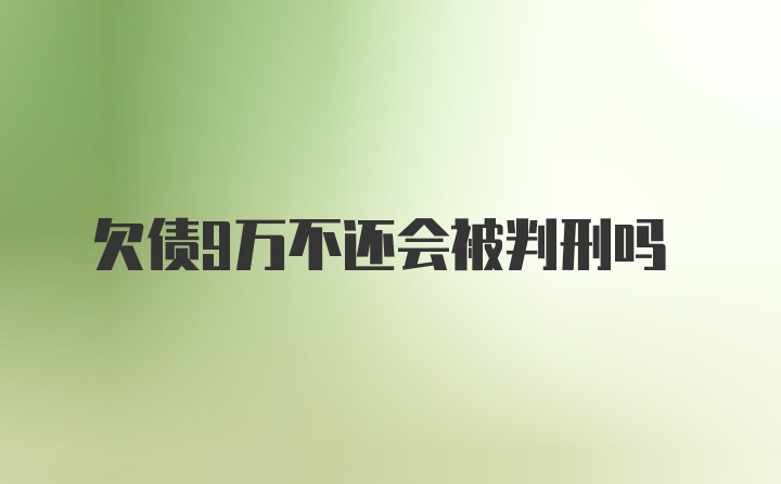 欠债9万不还会被判刑吗