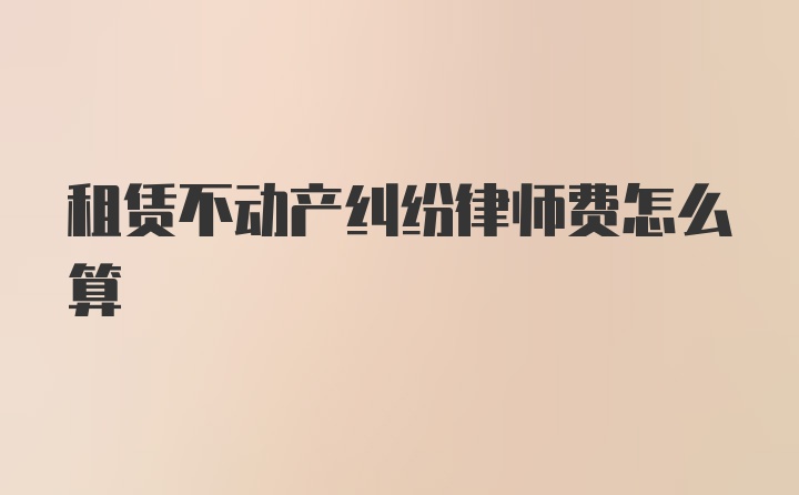 租赁不动产纠纷律师费怎么算