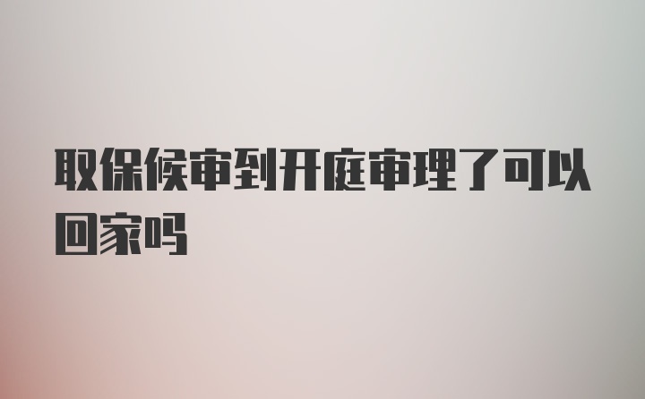 取保候审到开庭审理了可以回家吗