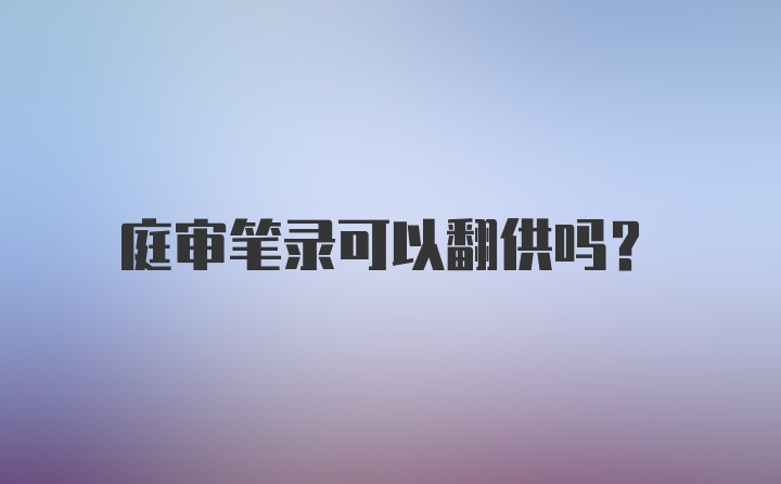 庭审笔录可以翻供吗？