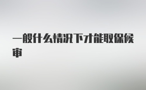 一般什么情况下才能取保候审