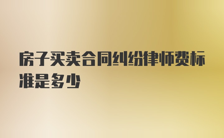 房子买卖合同纠纷律师费标准是多少