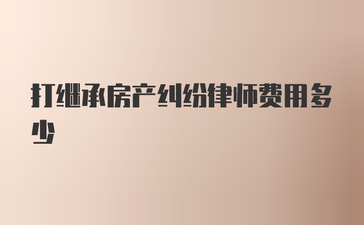 打继承房产纠纷律师费用多少