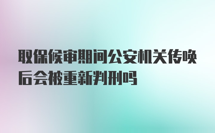 取保候审期间公安机关传唤后会被重新判刑吗