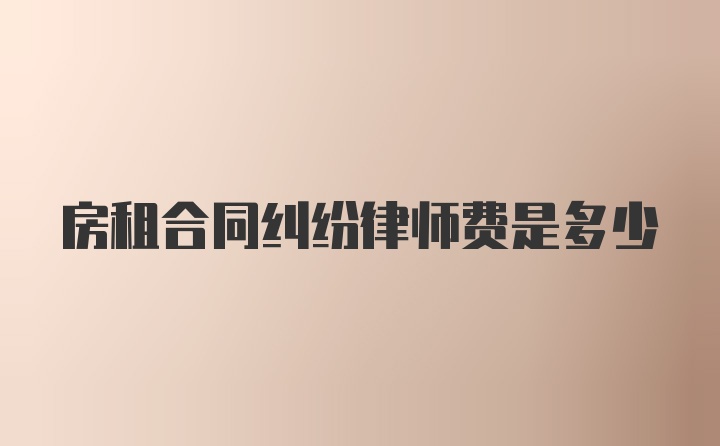 房租合同纠纷律师费是多少