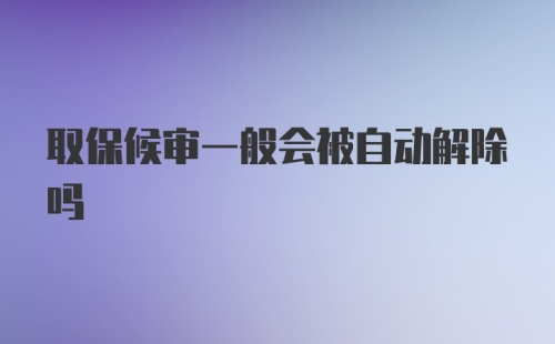 取保候审一般会被自动解除吗