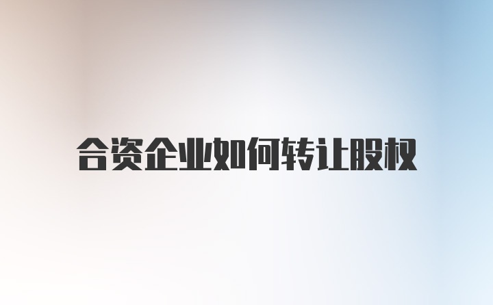 合资企业如何转让股权