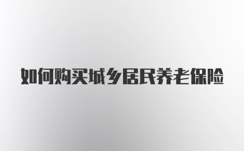 如何购买城乡居民养老保险