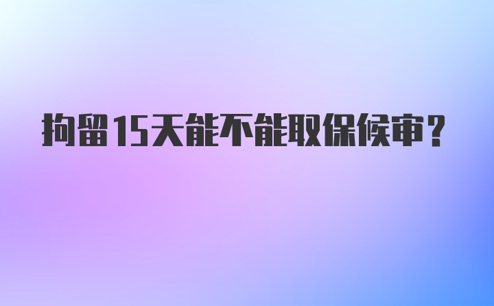 拘留15天能不能取保候审?