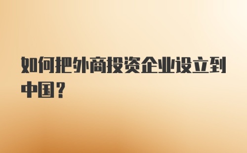 如何把外商投资企业设立到中国？