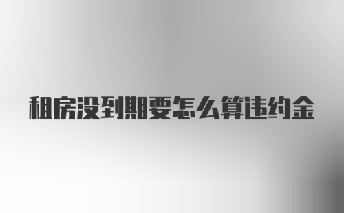 租房没到期要怎么算违约金