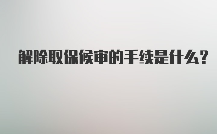 解除取保候审的手续是什么？