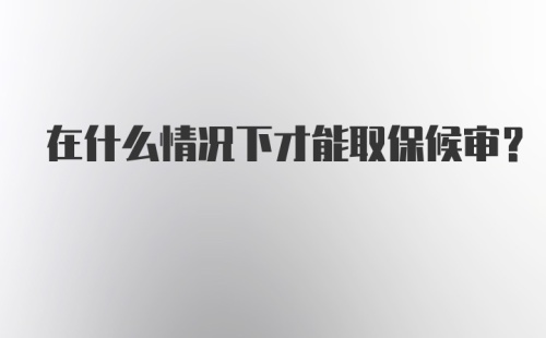 在什么情况下才能取保候审？