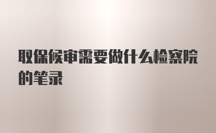 取保候审需要做什么检察院的笔录