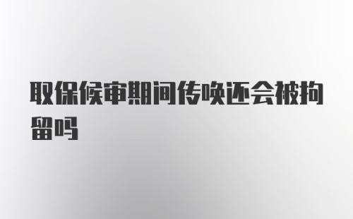 取保候审期间传唤还会被拘留吗