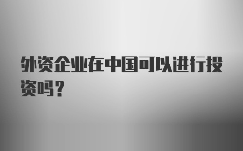 外资企业在中国可以进行投资吗?