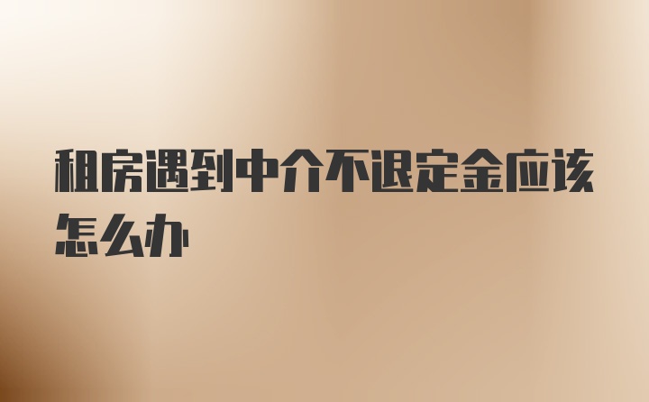 租房遇到中介不退定金应该怎么办