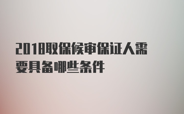 2018取保候审保证人需要具备哪些条件