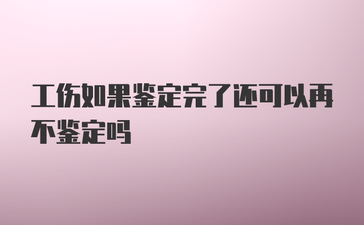 工伤如果鉴定完了还可以再不鉴定吗