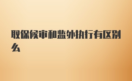 取保候审和监外执行有区别么