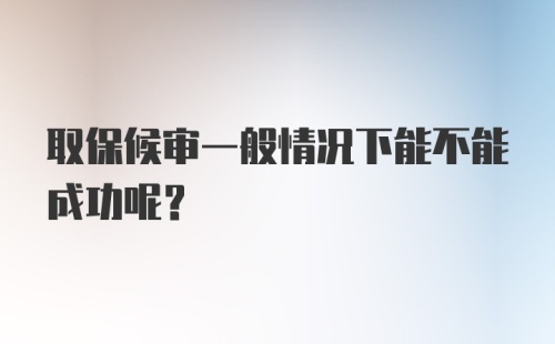 取保候审一般情况下能不能成功呢？