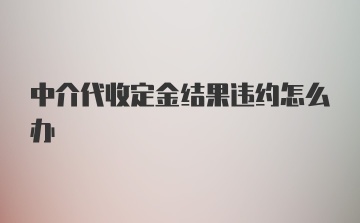 中介代收定金结果违约怎么办