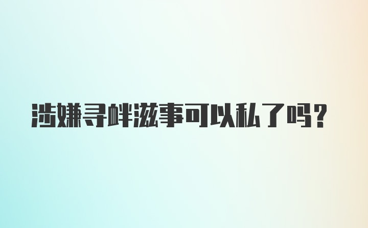 涉嫌寻衅滋事可以私了吗？