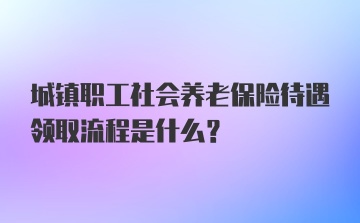 城镇职工社会养老保险待遇领取流程是什么？