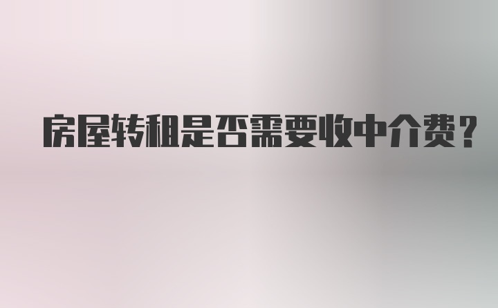 房屋转租是否需要收中介费？